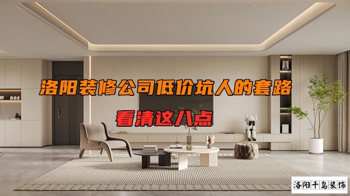 洛陽裝修公司低價坑人的套路，看清楚這八點